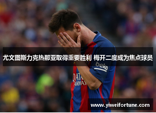 尤文图斯力克热那亚取得重要胜利 梅开二度成为焦点球员
