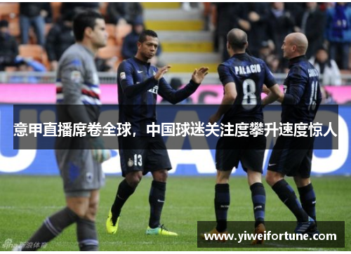 意甲直播席卷全球，中国球迷关注度攀升速度惊人