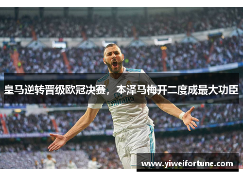 皇马逆转晋级欧冠决赛，本泽马梅开二度成最大功臣