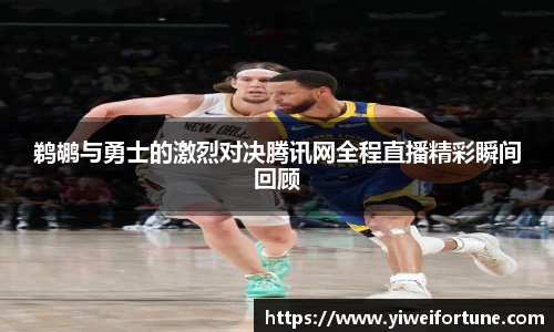 鹈鹕与勇士的激烈对决腾讯网全程直播精彩瞬间回顾