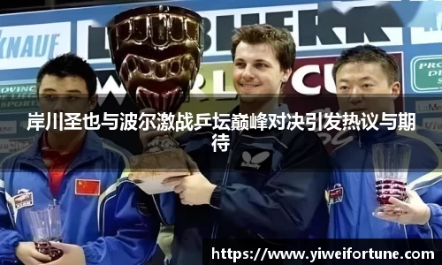 岸川圣也与波尔激战乒坛巅峰对决引发热议与期待