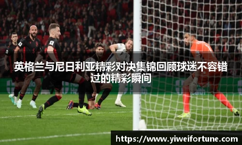英格兰与尼日利亚精彩对决集锦回顾球迷不容错过的精彩瞬间