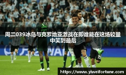 周二039冰岛与克罗地亚激战在即谁能在这场较量中笑到最后