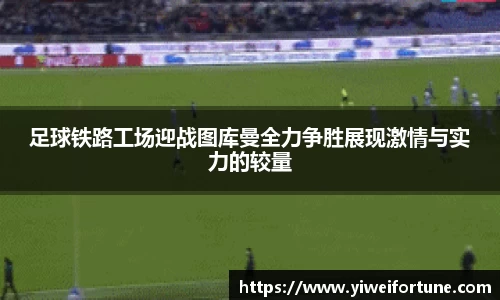足球铁路工场迎战图库曼全力争胜展现激情与实力的较量