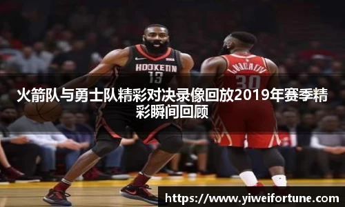 火箭队与勇士队精彩对决录像回放2019年赛季精彩瞬间回顾