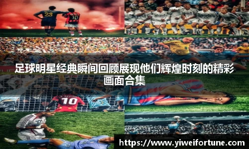 足球明星经典瞬间回顾展现他们辉煌时刻的精彩画面合集