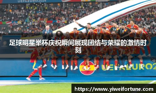 足球明星举杯庆祝瞬间展现团结与荣耀的激情时刻