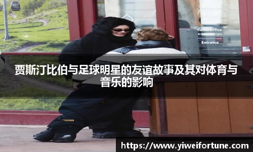 贾斯汀比伯与足球明星的友谊故事及其对体育与音乐的影响